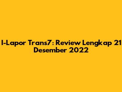 I-Lapor Trans7: Review Lengkap 21 Desember 2022