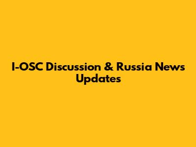 I-OSC Discussion & Russia News Updates