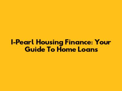 I-Pearl Housing Finance: Your Guide To Home Loans
