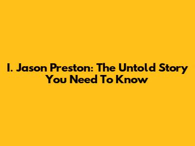 I. Jason Preston: The Untold Story You Need To Know