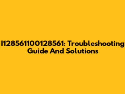 I128561100128561: Troubleshooting Guide And Solutions