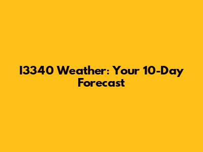 I3340 Weather: Your 10-Day Forecast