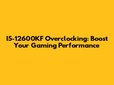 I5-12600KF Overclocking: Boost Your Gaming Performance