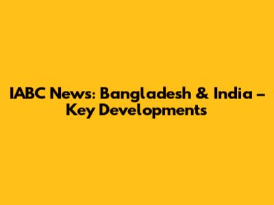 IABC News: Bangladesh & India – Key Developments
