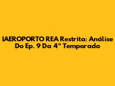 IAEROPORTO REA Restrita: Análise Do Ep. 9 Da 4ª Temporada