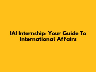 IAI Internship: Your Guide To International Affairs