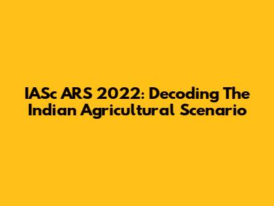 IASc ARS 2022: Decoding The Indian Agricultural Scenario