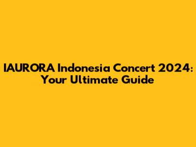 IAURORA Indonesia Concert 2024: Your Ultimate Guide