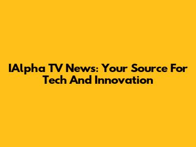 IAlpha TV News: Your Source For Tech And Innovation