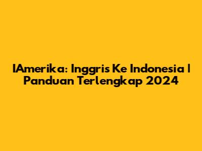 IAmerika: Inggris Ke Indonesia | Panduan Terlengkap 2024