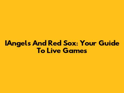 IAngels And Red Sox: Your Guide To Live Games
