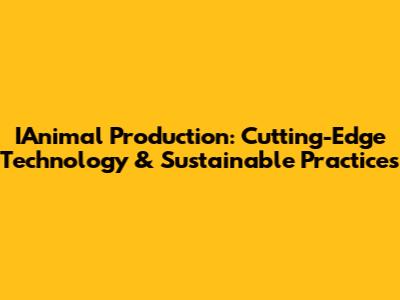 IAnimal Production: Cutting-Edge Technology & Sustainable Practices