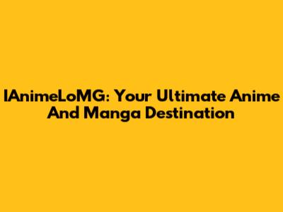 IAnimeLoMG: Your Ultimate Anime And Manga Destination