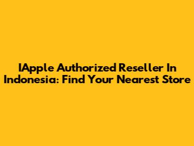 IApple Authorized Reseller In Indonesia: Find Your Nearest Store