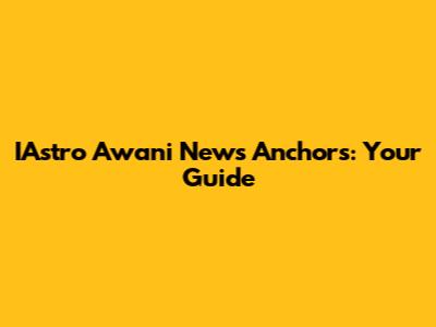 IAstro Awani News Anchors: Your Guide