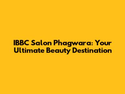 IBBC Salon Phagwara: Your Ultimate Beauty Destination