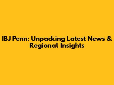IBJ Penn: Unpacking Latest News & Regional Insights
