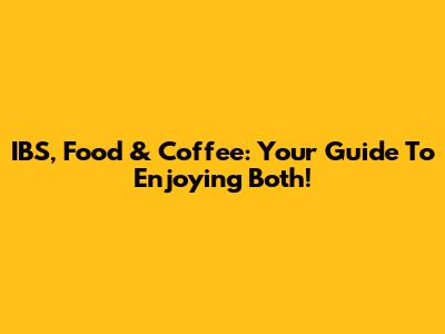IBS, Food & Coffee: Your Guide To Enjoying Both!