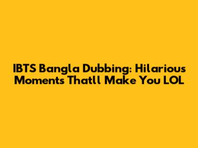 IBTS Bangla Dubbing: Hilarious Moments That'll Make You LOL