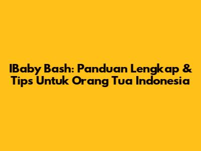 IBaby Bash: Panduan Lengkap & Tips Untuk Orang Tua Indonesia