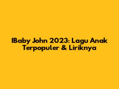 IBaby John 2023: Lagu Anak Terpopuler & Liriknya