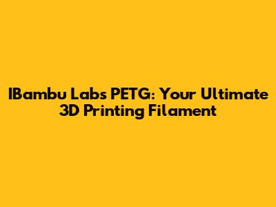 IBambu Labs PETG: Your Ultimate 3D Printing Filament
