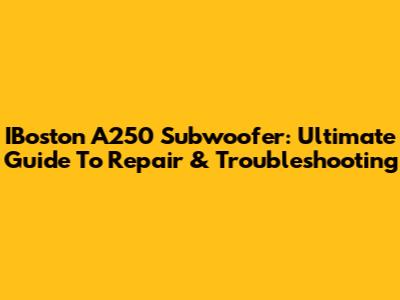 IBoston A250 Subwoofer: Ultimate Guide To Repair & Troubleshooting