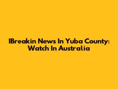 IBreakin' News In Yuba County: Watch In Australia