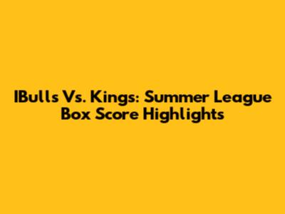 IBulls Vs. Kings: Summer League Box Score Highlights