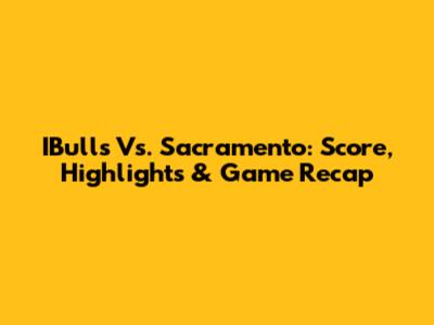 IBulls Vs. Sacramento: Score, Highlights & Game Recap