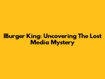 IBurger King: Uncovering The Lost Media Mystery