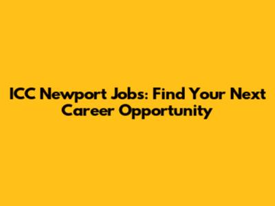 ICC Newport Jobs: Find Your Next Career Opportunity