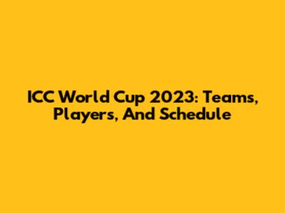 ICC World Cup 2023: Teams, Players, And Schedule