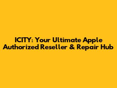 ICITY: Your Ultimate Apple Authorized Reseller & Repair Hub