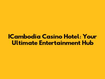 ICambodia Casino Hotel: Your Ultimate Entertainment Hub
