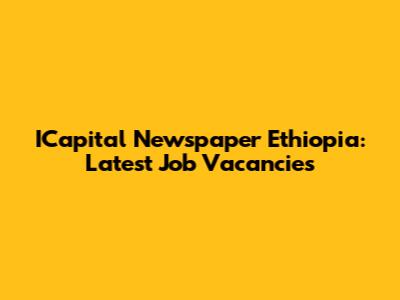 ICapital Newspaper Ethiopia: Latest Job Vacancies