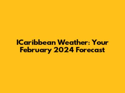 ICaribbean Weather: Your February 2024 Forecast