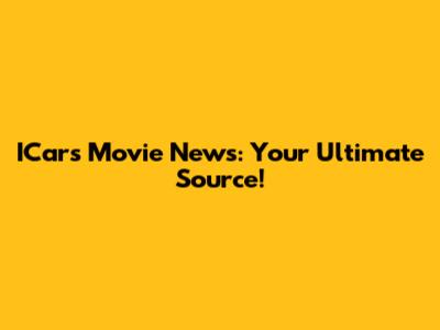 ICars Movie News: Your Ultimate Source!