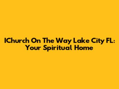 IChurch On The Way Lake City FL: Your Spiritual Home