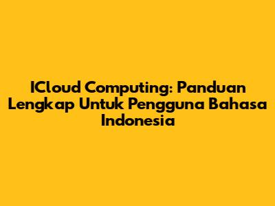 ICloud Computing: Panduan Lengkap Untuk Pengguna Bahasa Indonesia