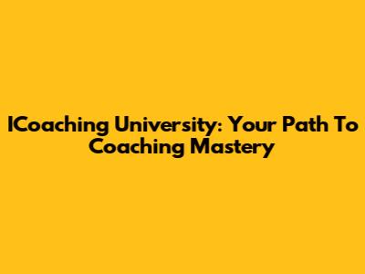ICoaching University: Your Path To Coaching Mastery