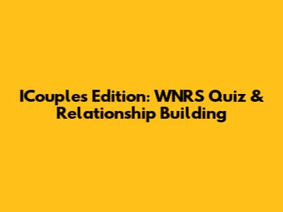 ICouples Edition: WNRS Quiz & Relationship Building
