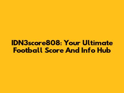 IDN3score808: Your Ultimate Football Score And Info Hub