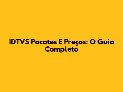 IDTVS Pacotes E Preços: O Guia Completo