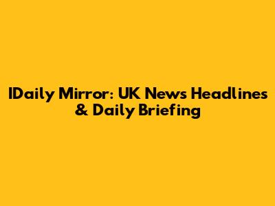 IDaily Mirror: UK News Headlines & Daily Briefing