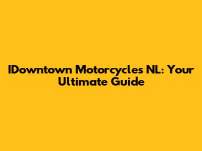 IDowntown Motorcycles NL: Your Ultimate Guide