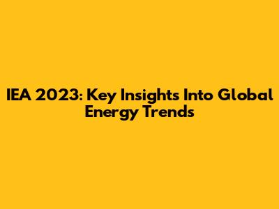 IEA 2023: Key Insights Into Global Energy Trends