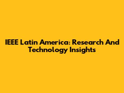 IEEE Latin America: Research And Technology Insights