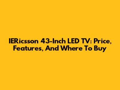 IERicsson 43-Inch LED TV: Price, Features, And Where To Buy
