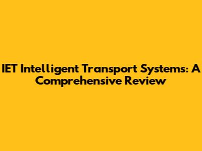 IET Intelligent Transport Systems: A Comprehensive Review